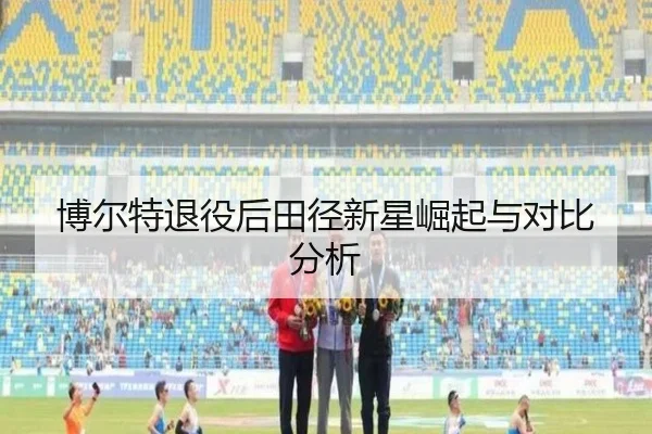 博尔特退役后田径新星崛起与对比分析